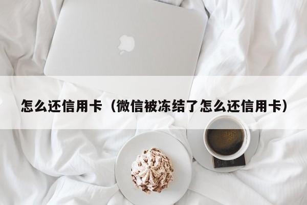 怎么还信用卡（微信被冻结了怎么还信用卡）