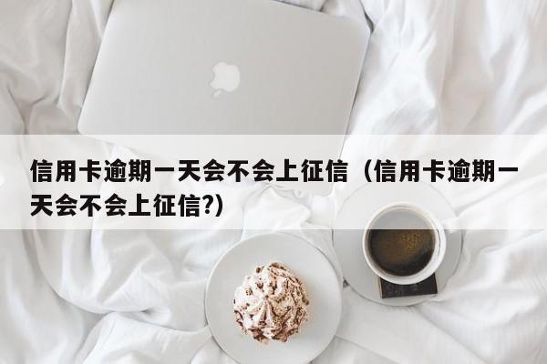 信用卡逾期一天会不会上征信（信用卡逾期一天会不会上征信?）