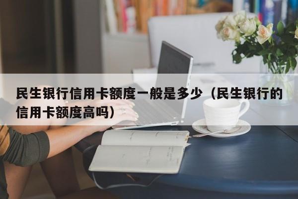 民生银行信用卡额度一般是多少（民生银行的信用卡额度高吗）