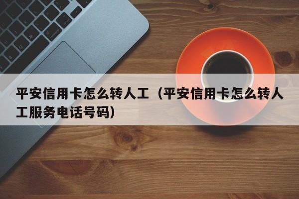 平安信用卡怎么转人工（平安信用卡怎么转人工服务电话号码）