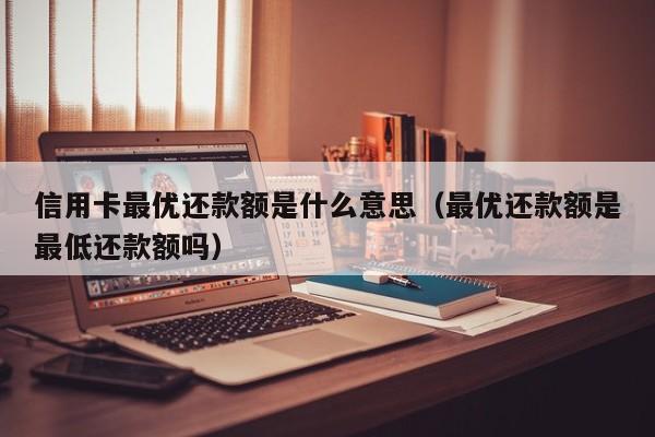 信用卡最优还款额是什么意思（最优还款额是最低还款额吗）