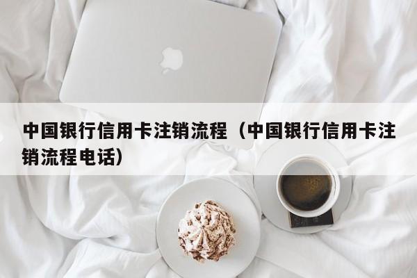 中国银行信用卡注销流程（中国银行信用卡注销流程电话）