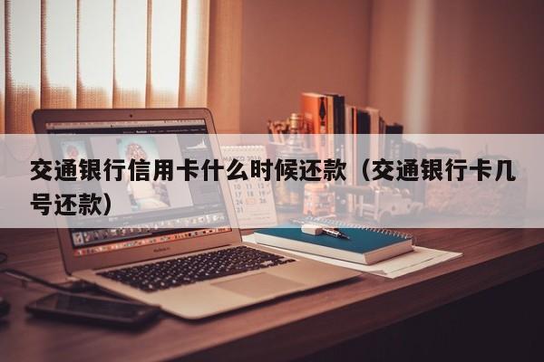 交通银行信用卡什么时候还款（交通银行卡几号还款）