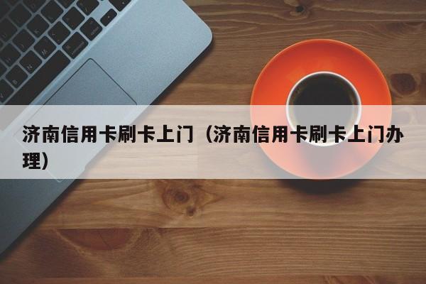 济南信用卡刷卡上门（济南信用卡刷卡上门办理）