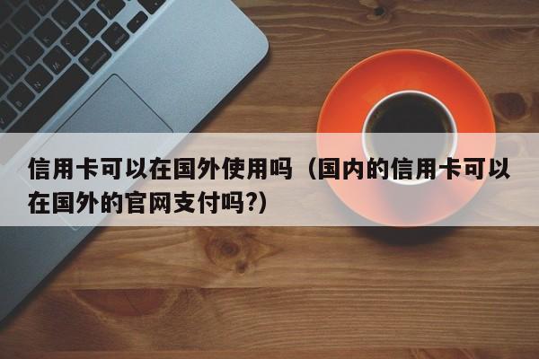 信用卡可以在国外使用吗（国内的信用卡可以在国外的官网支付吗?）