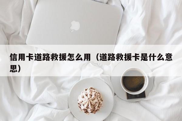信用卡道路救援怎么用（道路救援卡是什么意思）