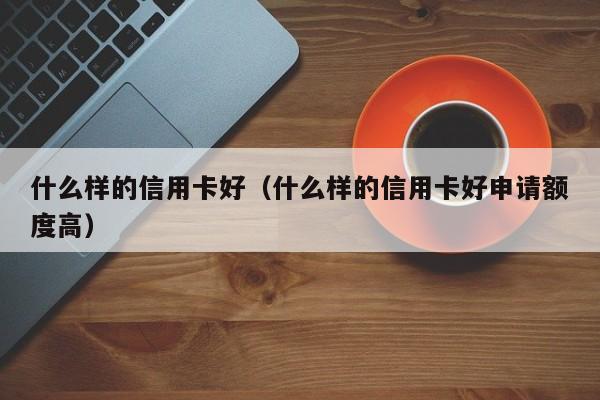 什么样的信用卡好（什么样的信用卡好申请额度高）