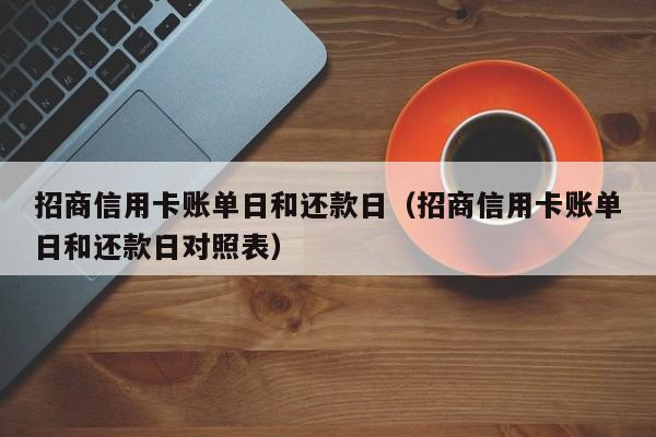 招商信用卡账单日和还款日（招商信用卡账单日和还款日对照表）