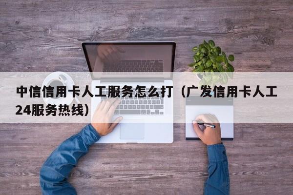 中信信用卡人工服务怎么打（广发信用卡人工24服务热线）