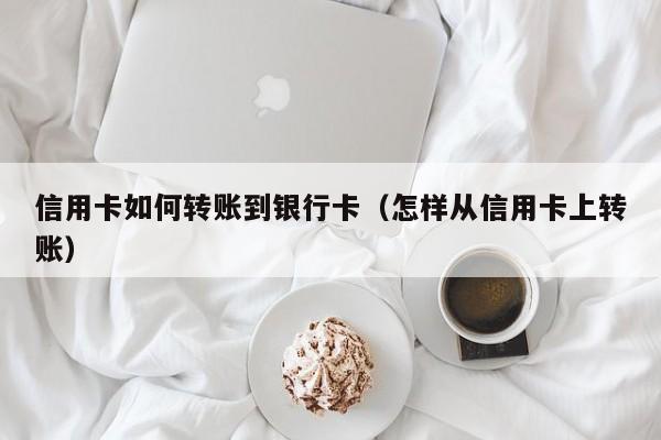 信用卡如何转账到银行卡（怎样从信用卡上转账）