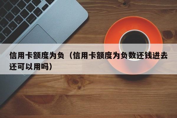 信用卡额度为负（信用卡额度为负数还钱进去还可以用吗）