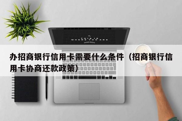 办招商银行信用卡需要什么条件（招商银行信用卡协商还款政策）