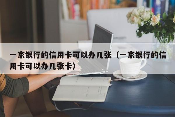 一家银行的信用卡可以办几张（一家银行的信用卡可以办几张卡）
