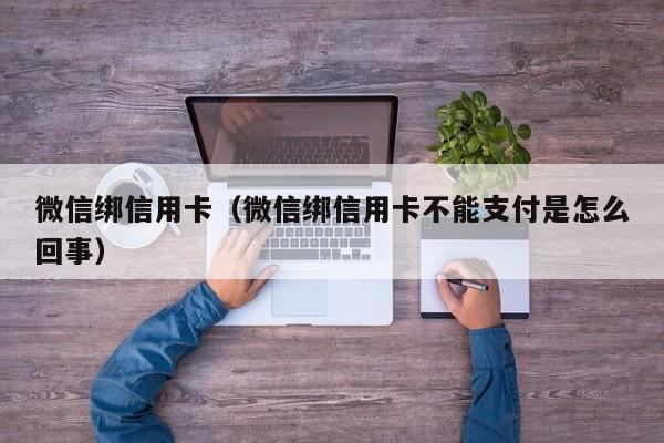 微信绑信用卡（微信绑信用卡不能支付是怎么回事）