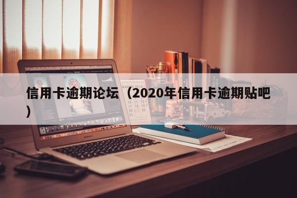 信用卡逾期论坛（2020年信用卡逾期贴吧）