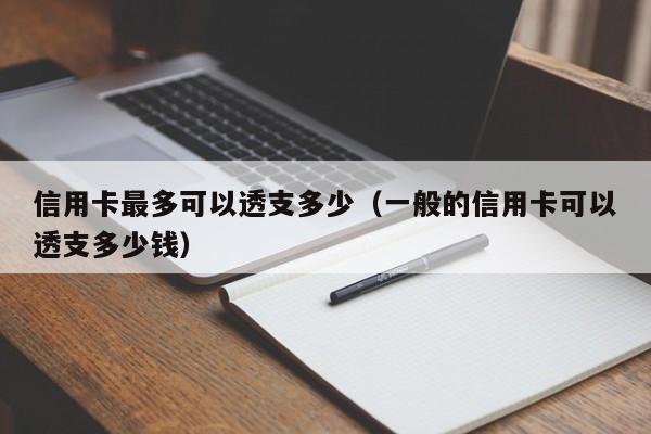 信用卡最多可以透支多少（一般的信用卡可以透支多少钱）