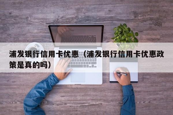 浦发银行信用卡优惠（浦发银行信用卡优惠政策是真的吗）