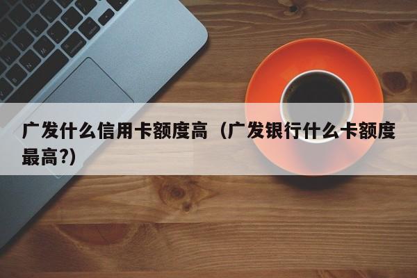 广发什么信用卡额度高（广发银行什么卡额度最高?）