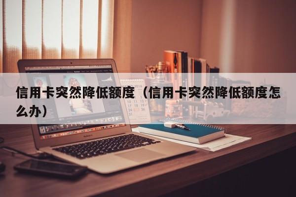 信用卡突然降低额度（信用卡突然降低额度怎么办）