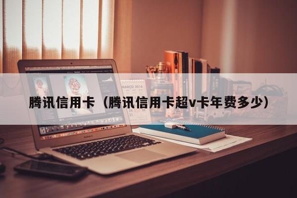 腾讯信用卡（腾讯信用卡超v卡年费多少）
