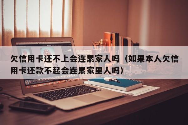 欠信用卡还不上会连累家人吗（如果本人欠信用卡还款不起会连累家里人吗）