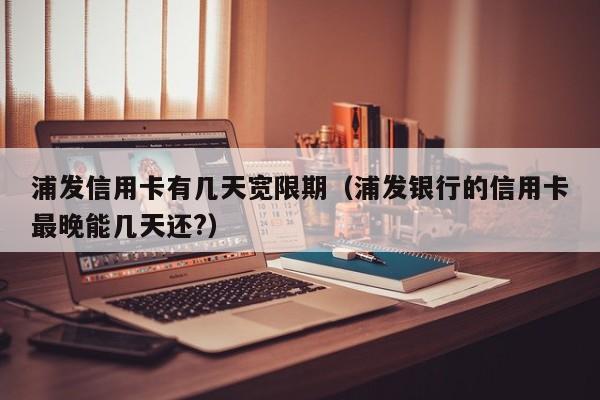 浦发信用卡有几天宽限期（浦发银行的信用卡最晚能几天还?）