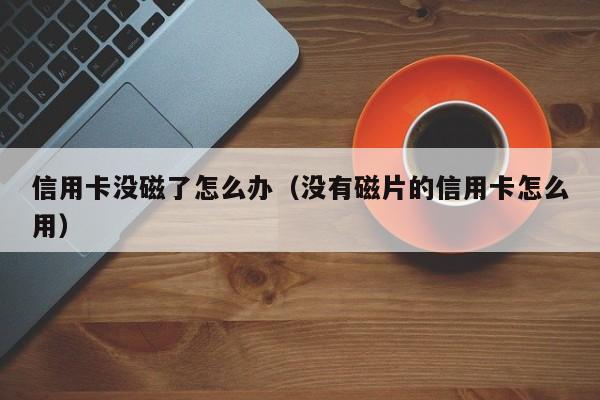 信用卡没磁了怎么办（没有磁片的信用卡怎么用）