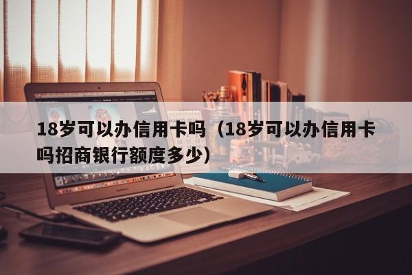 18岁可以办信用卡吗（18岁可以办信用卡吗招商银行额度多少）