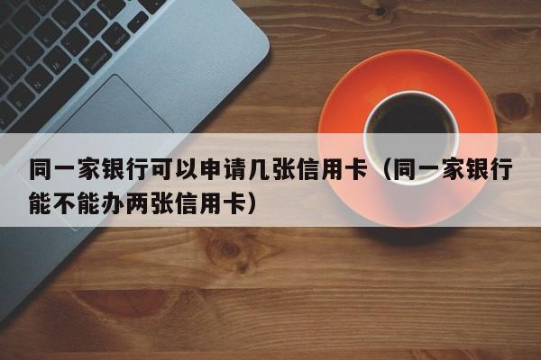 同一家银行可以申请几张信用卡（同一家银行能不能办两张信用卡）