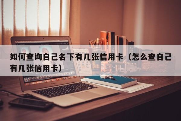 如何查询自己名下有几张信用卡（怎么查自己有几张信用卡）