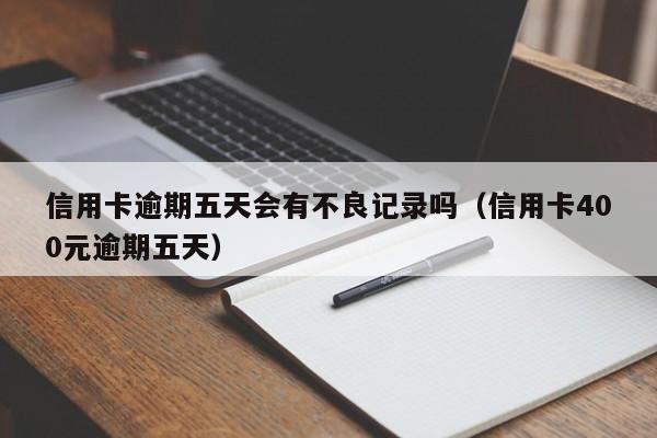 信用卡逾期五天会有不良记录吗（信用卡400元逾期五天）