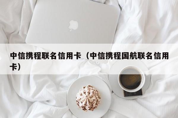中信携程联名信用卡（中信携程国航联名信用卡）
