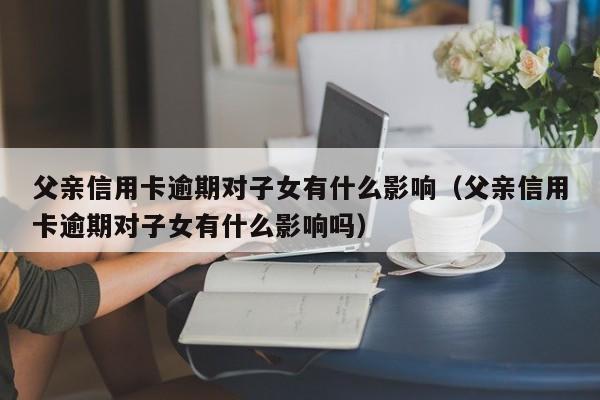 父亲信用卡逾期对子女有什么影响（父亲信用卡逾期对子女有什么影响吗）