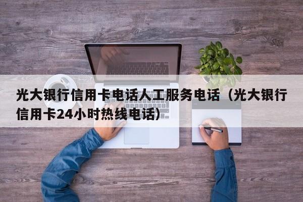 光大银行信用卡电话人工服务电话（光大银行信用卡24小时热线电话）