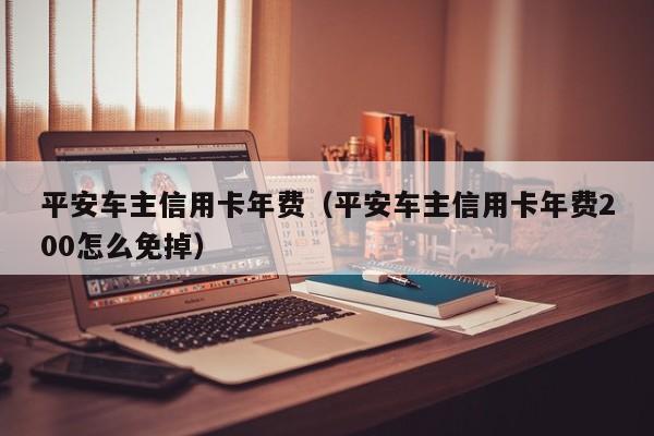 平安车主信用卡年费（平安车主信用卡年费200怎么免掉）