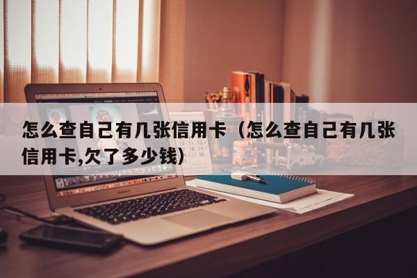 怎么查自己有几张信用卡（怎么查自己有几张信用卡,欠了多少钱）