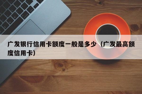 广发银行信用卡额度一般是多少（广发最高额度信用卡）