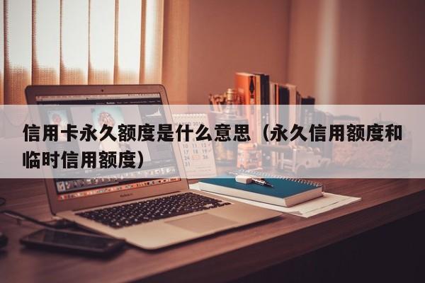 信用卡永久额度是什么意思（永久信用额度和临时信用额度）