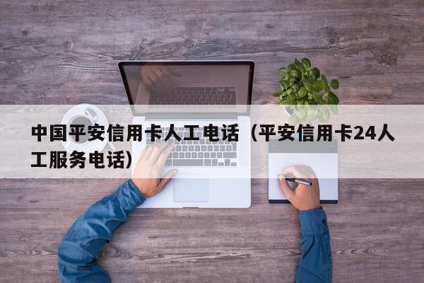 中国平安信用卡人工电话（平安信用卡24人工服务电话）
