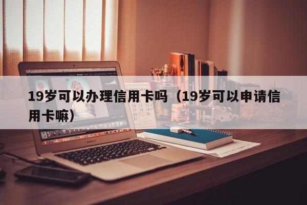 19岁可以办理信用卡吗（19岁可以申请信用卡嘛）