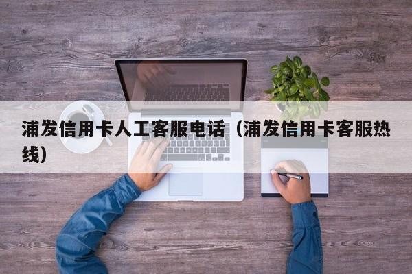 浦发信用卡人工客服电话（浦发信用卡客服热线）