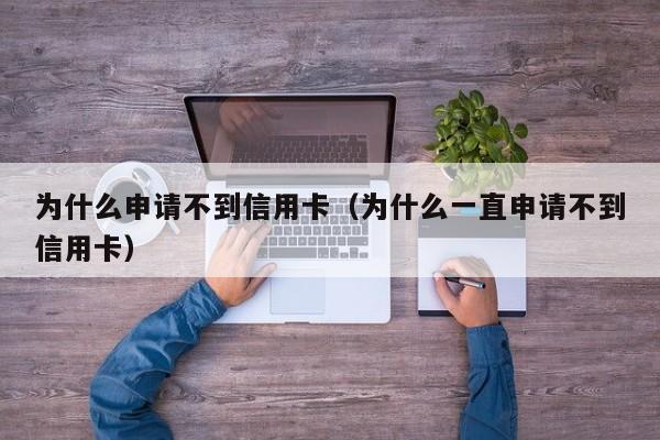 为什么申请不到信用卡（为什么一直申请不到信用卡）