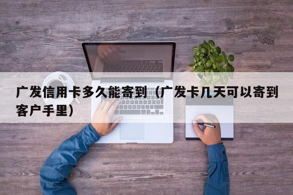 广发信用卡多久能寄到（广发卡几天可以寄到客户手里）