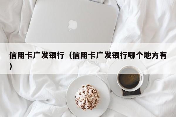 信用卡广发银行（信用卡广发银行哪个地方有）