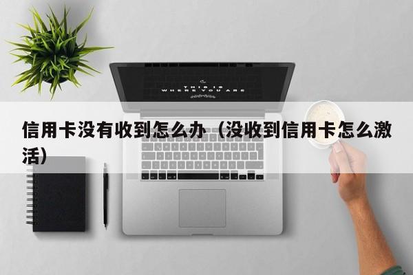 信用卡没有收到怎么办（没收到信用卡怎么激活）