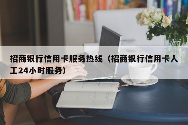 招商银行信用卡服务热线（招商银行信用卡人工24小时服务）
