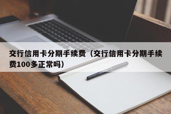 交行信用卡分期手续费（交行信用卡分期手续费100多正常吗）