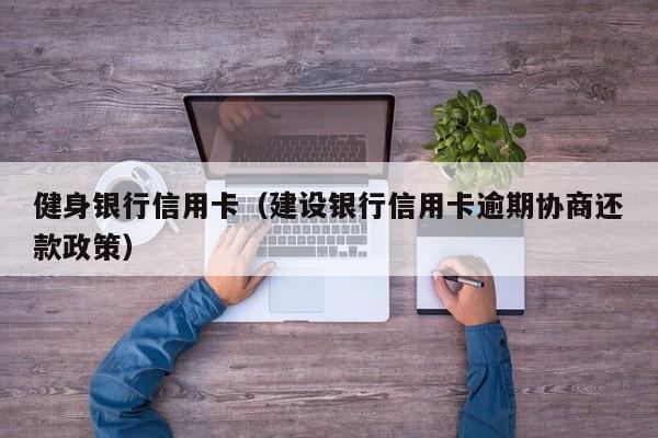 健身银行信用卡（建设银行信用卡逾期协商还款政策）