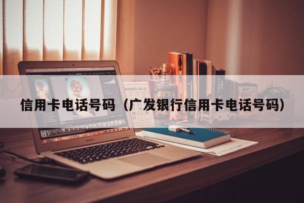 信用卡电话号码（广发银行信用卡电话号码）