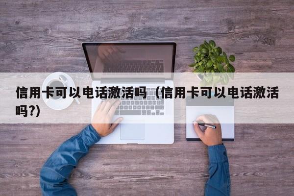 信用卡可以电话激活吗（信用卡可以电话激活吗?）